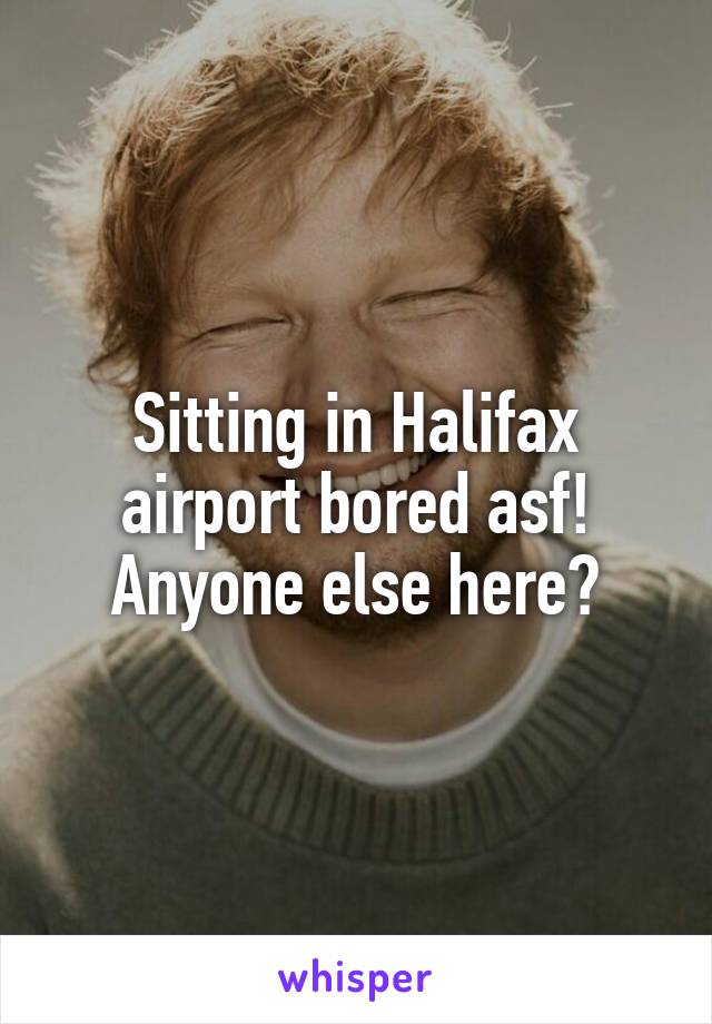 Sitting in Halifax airport bored asf! Anyone else here?