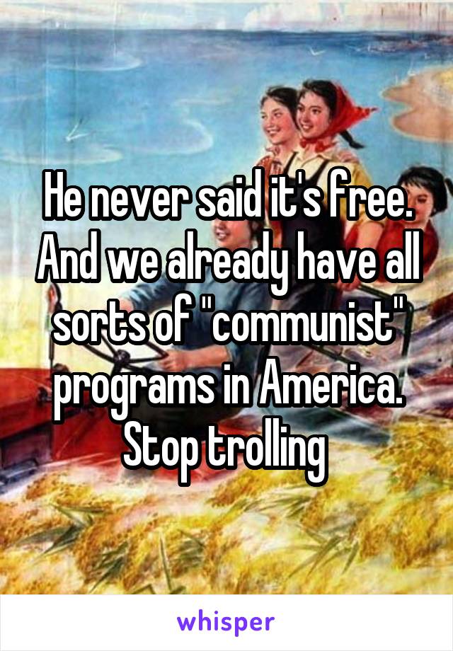 He never said it's free. And we already have all sorts of "communist" programs in America. Stop trolling 