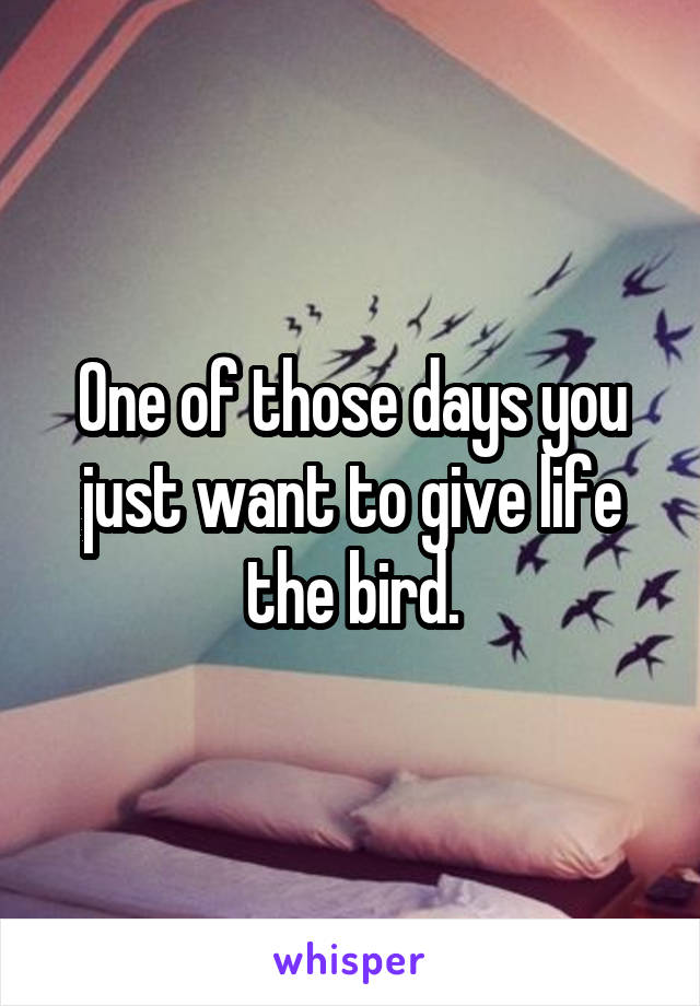 One of those days you just want to give life the bird.