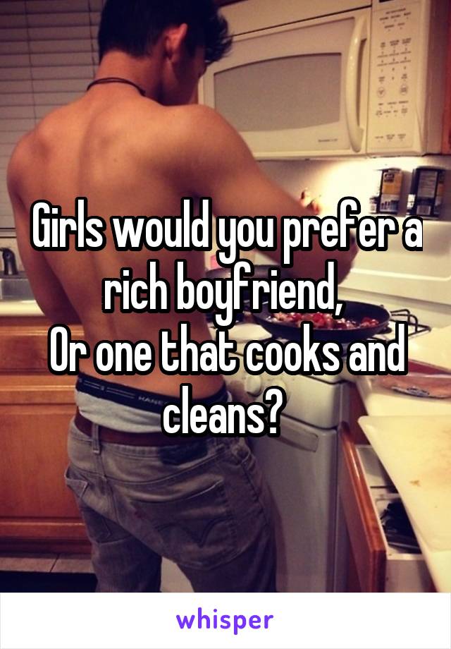 Girls would you prefer a rich boyfriend, 
Or one that cooks and cleans? 