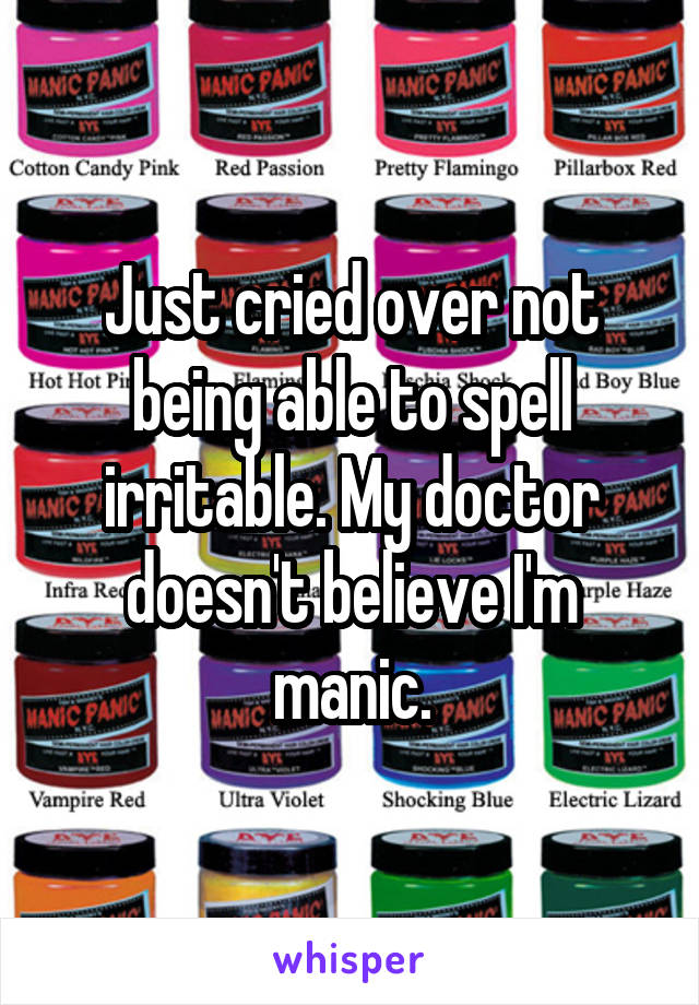 Just cried over not being able to spell irritable. My doctor doesn't believe I'm manic.