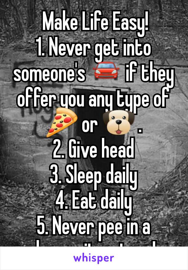  Make Life Easy!
1. Never get into someone's 🚘 if they offer you any type of 🍕 or 🐶 .
2. Give head
3. Sleep daily
4. Eat daily
5. Never pee in a dream, its a trap!