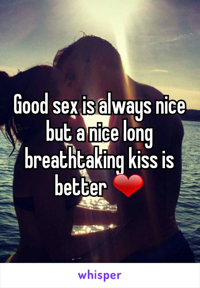 Good sex is always nice but a nice long breathtaking kiss is better ❤