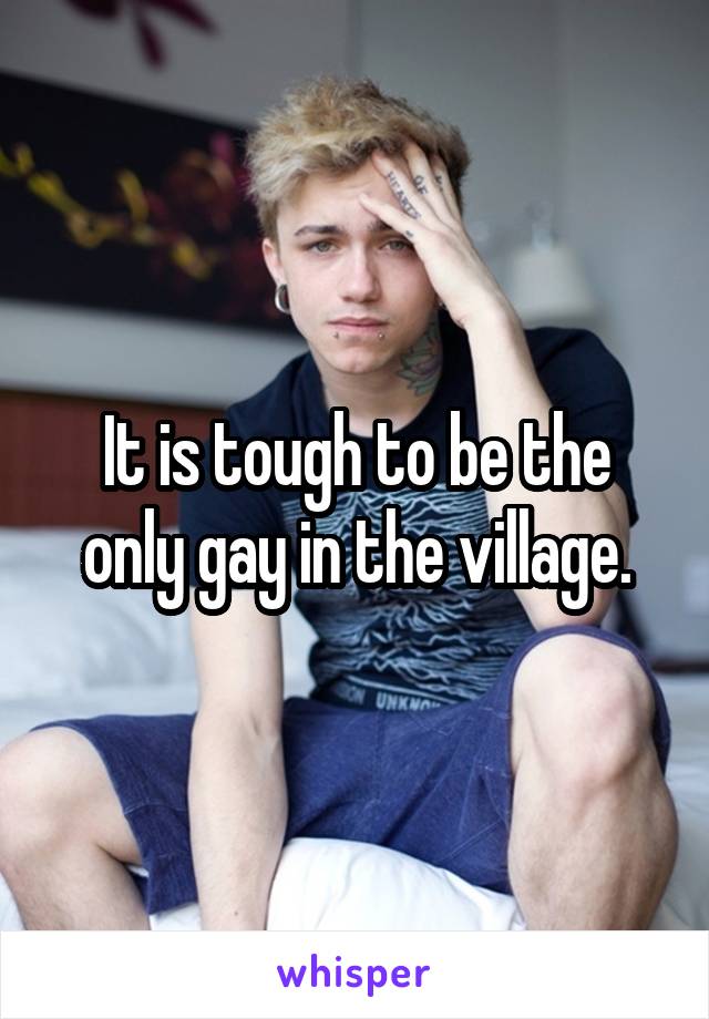 It is tough to be the only gay in the village.