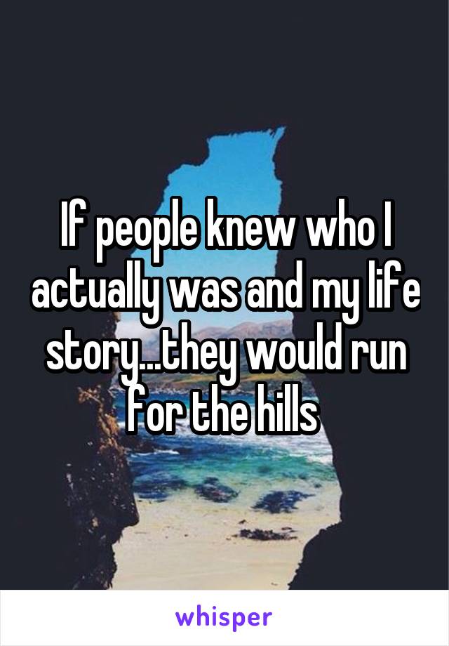 If people knew who I actually was and my life story...they would run for the hills 