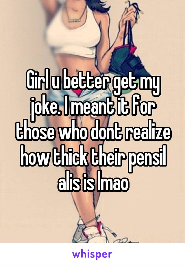 Girl u better get my joke. I meant it for those who dont realize how thick their pensil alis is lmao