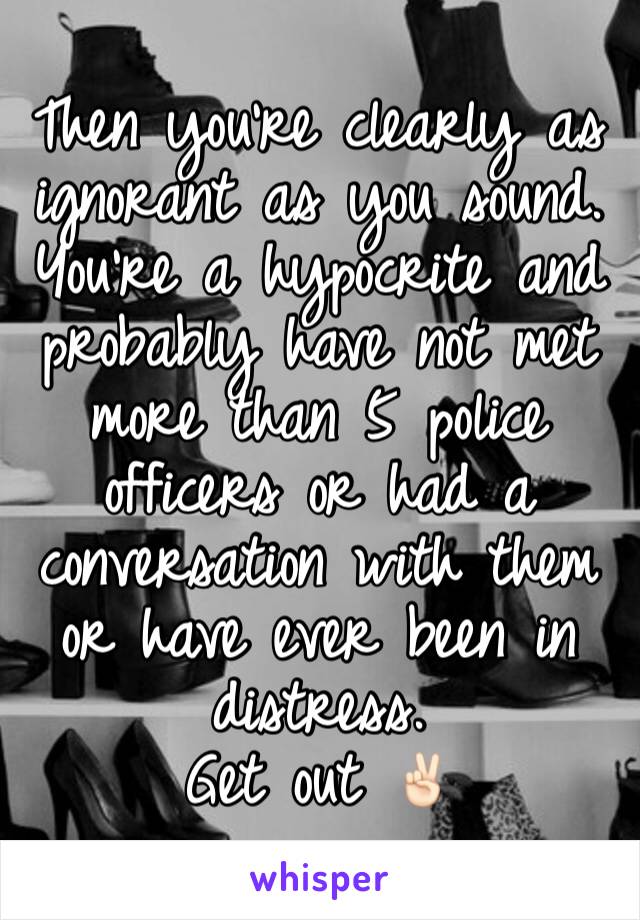 Then you're clearly as ignorant as you sound.
You're a hypocrite and probably have not met more than 5 police officers or had a conversation with them or have ever been in distress.
Get out ✌🏻️