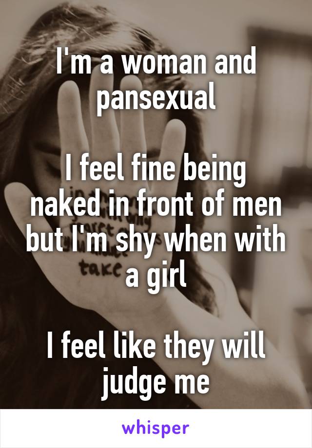 I'm a woman and pansexual

I feel fine being naked in front of men but I'm shy when with a girl

I feel like they will judge me