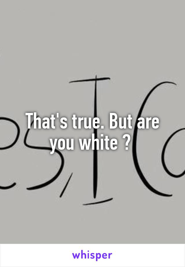 That's true. But are you white ? 