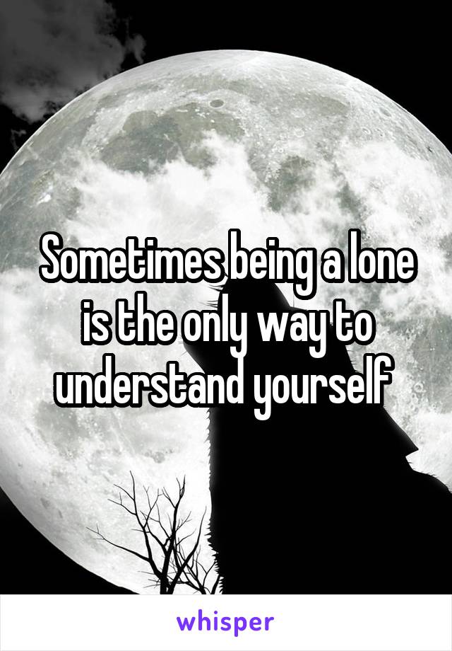 Sometimes being a lone is the only way to understand yourself 