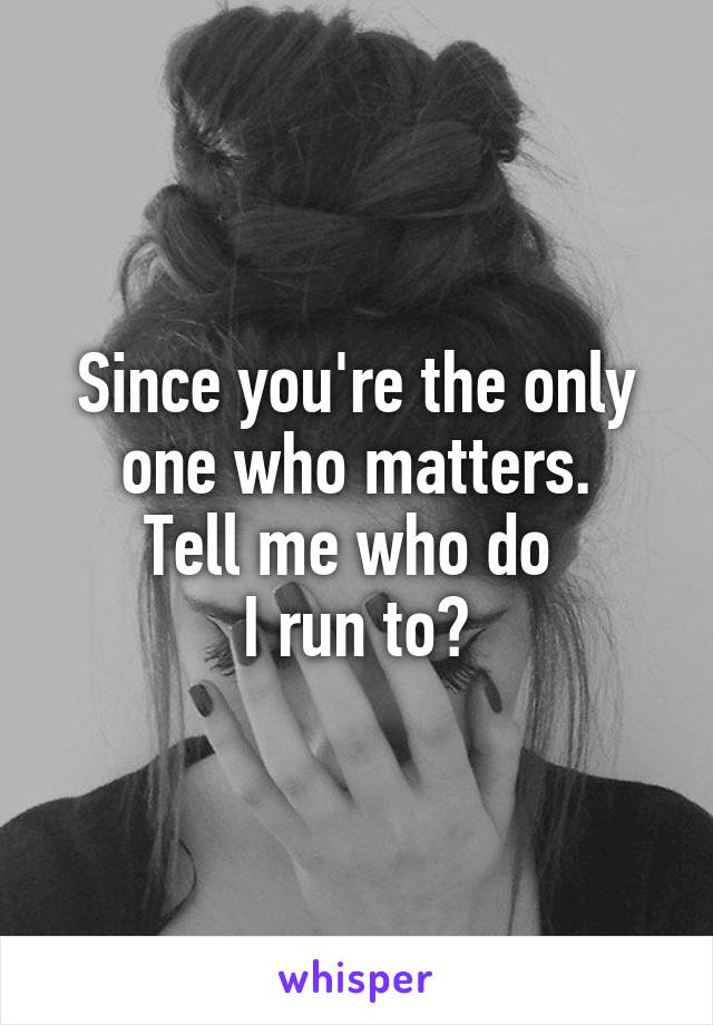 Since you're the only one who matters.
Tell me who do 
I run to?