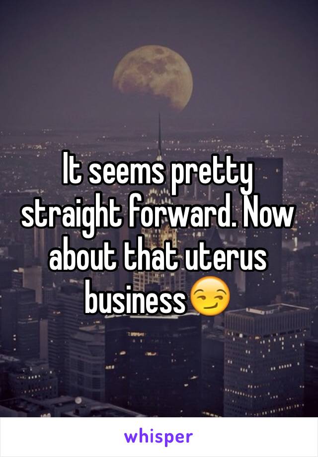 It seems pretty straight forward. Now about that uterus business😏