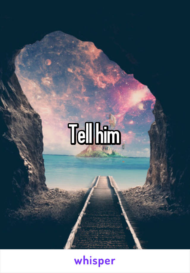 Tell him 