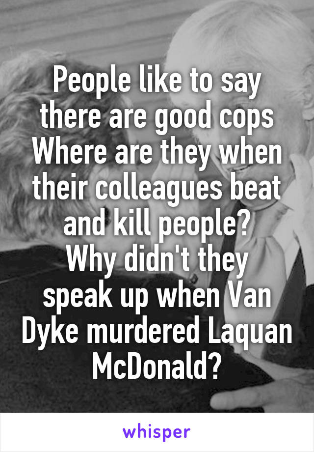 People like to say there are good cops
Where are they when their colleagues beat and kill people?
Why didn't they speak up when Van Dyke murdered Laquan McDonald?