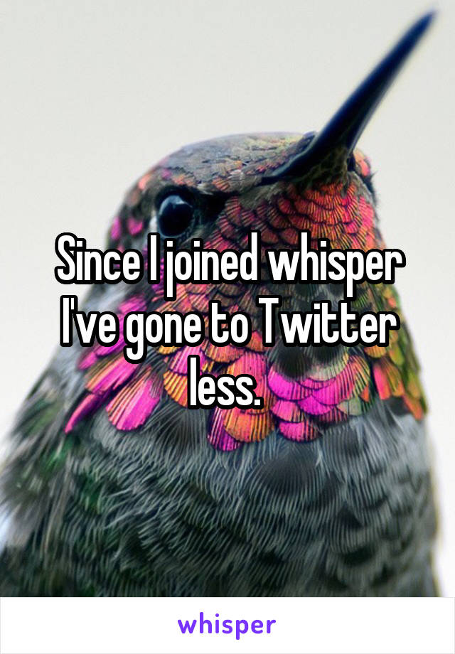 Since I joined whisper I've gone to Twitter less. 