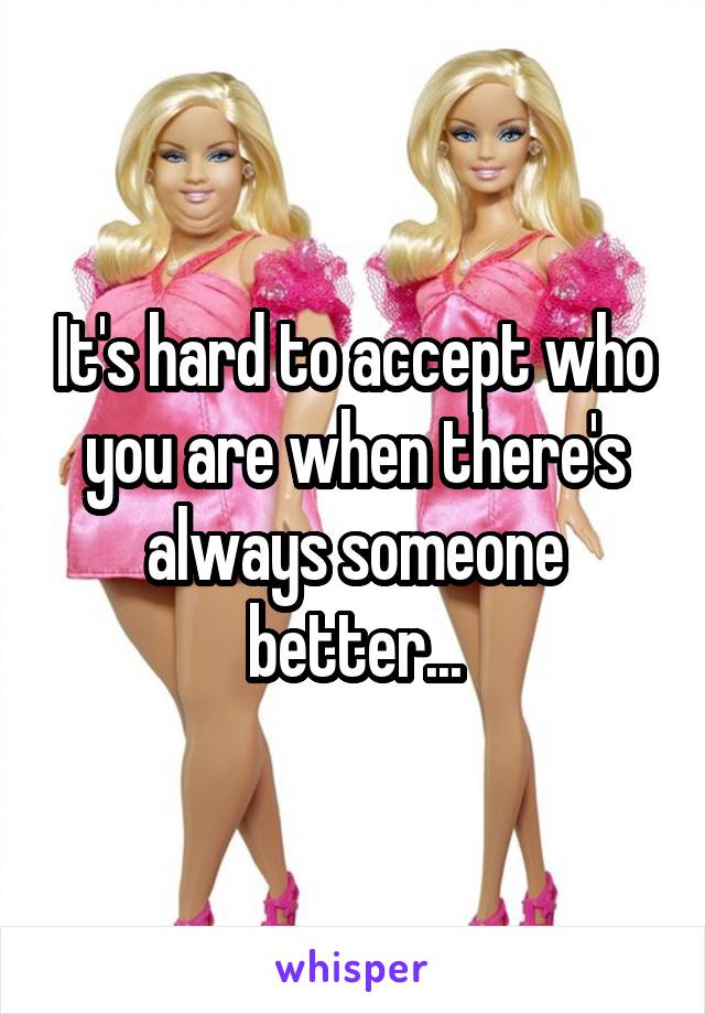 It's hard to accept who you are when there's always someone better...