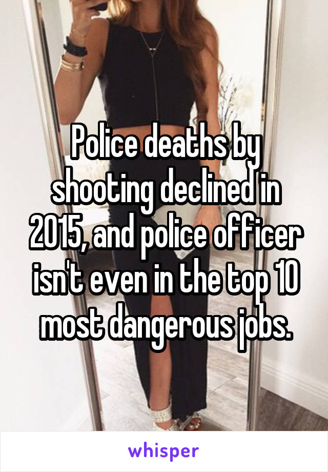 Police deaths by shooting declined in 2015, and police officer isn't even in the top 10 most dangerous jobs.