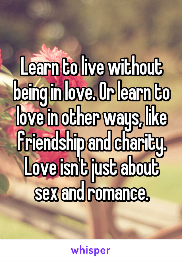 Learn to live without being in love. Or learn to love in other ways, like friendship and charity. Love isn't just about sex and romance.