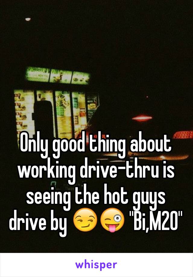 Only good thing about working drive-thru is seeing the hot guys drive by 😏😜 "Bi,M20"