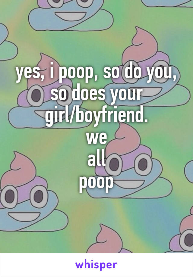 yes, i poop, so do you, so does your girl/boyfriend.
we
all
poop
