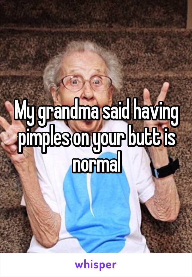 My grandma said having pimples on your butt is normal