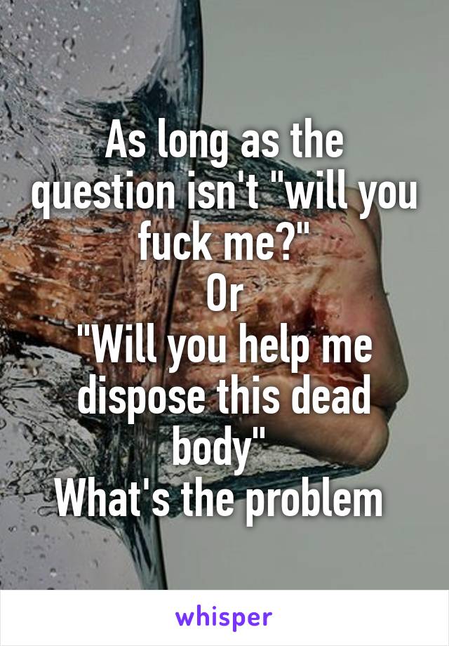 As long as the question isn't "will you fuck me?"
Or
"Will you help me dispose this dead body" 
What's the problem 