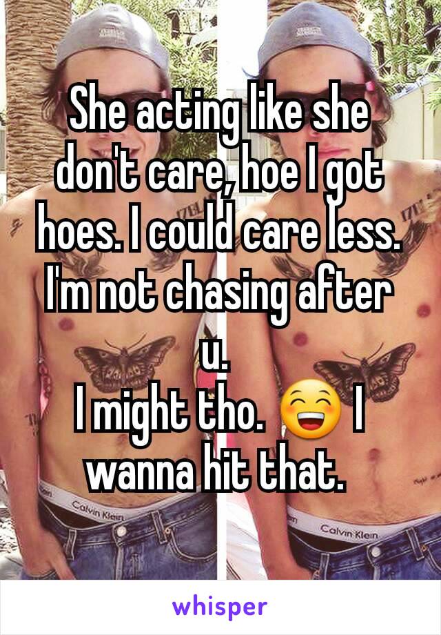 She acting like she don't care, hoe I got hoes. I could care less.
I'm not chasing after u. 
I might tho. 😁 I wanna hit that. 
