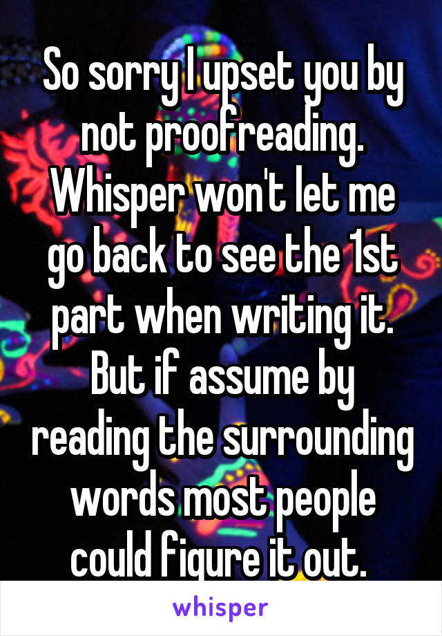 So sorry I upset you by not proofreading. Whisper won't let me go back to see the 1st part when writing it. But if assume by reading the surrounding words most people could figure it out. 