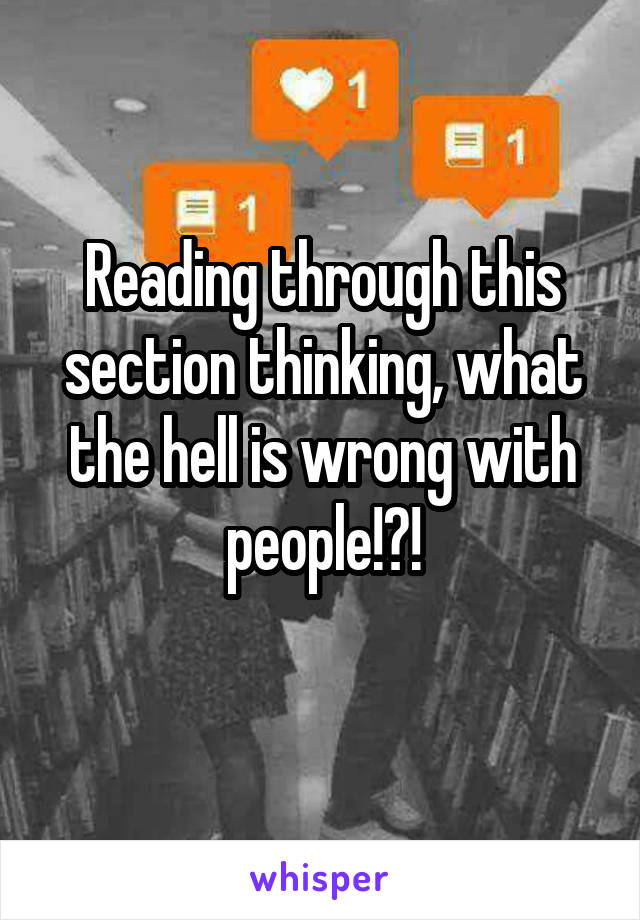 Reading through this section thinking, what the hell is wrong with people!?!
