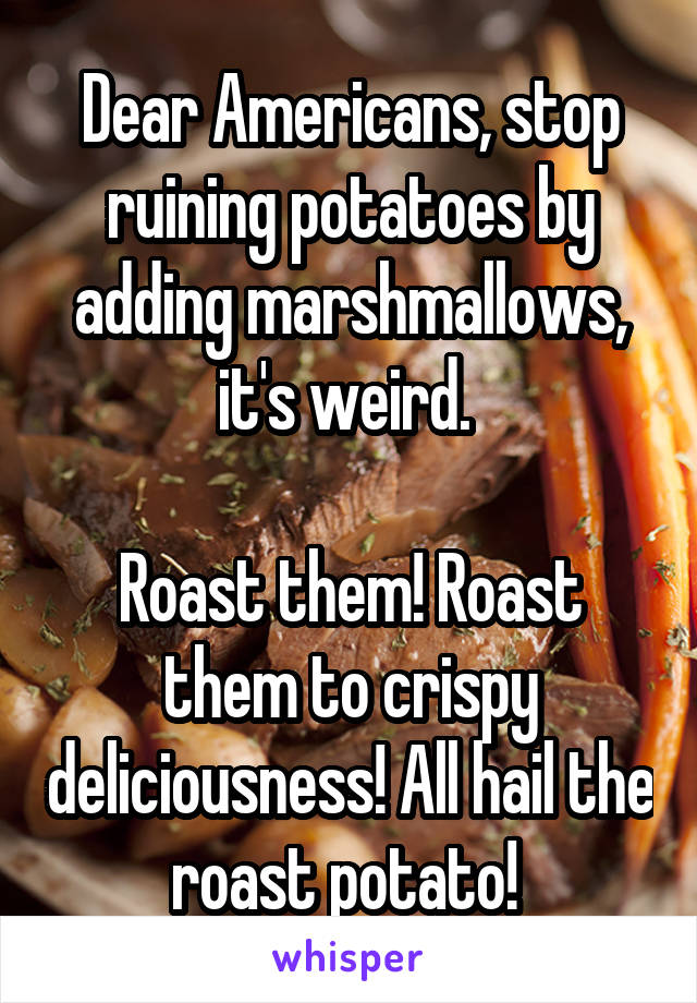 Dear Americans, stop ruining potatoes by adding marshmallows, it's weird. 

Roast them! Roast them to crispy deliciousness! All hail the roast potato! 