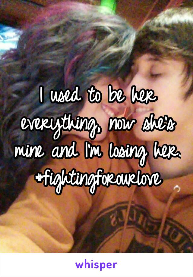 I used to be her everything, now she's mine and I'm losing her. #fightingforourlove