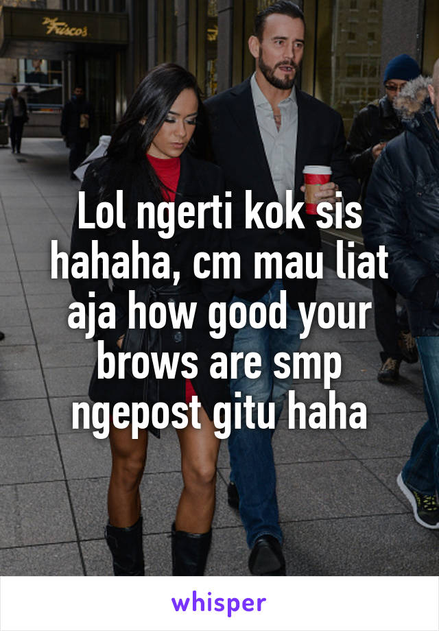 Lol ngerti kok sis hahaha, cm mau liat aja how good your brows are smp ngepost gitu haha