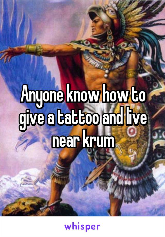 Anyone know how to give a tattoo and live near krum