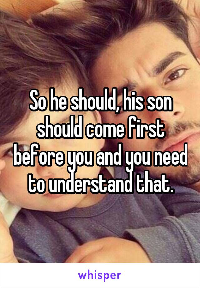 So he should, his son should come first before you and you need to understand that.