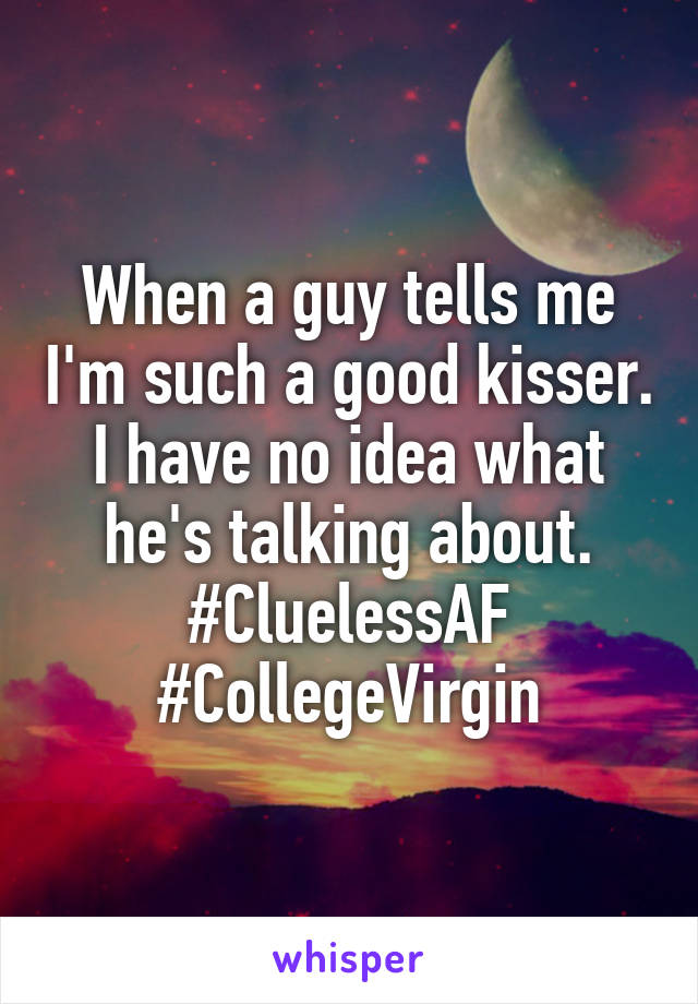 When a guy tells me I'm such a good kisser. I have no idea what he's talking about. #CluelessAF #CollegeVirgin