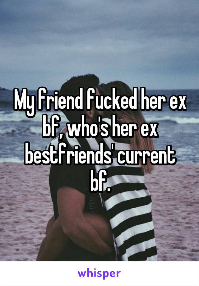 My friend fucked her ex bf, who's her ex bestfriends' current bf.