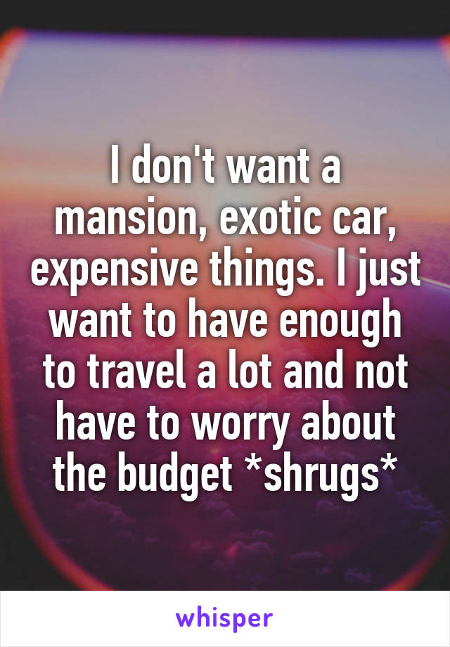 I don't want a mansion, exotic car, expensive things. I just want to have enough to travel a lot and not have to worry about the budget *shrugs*