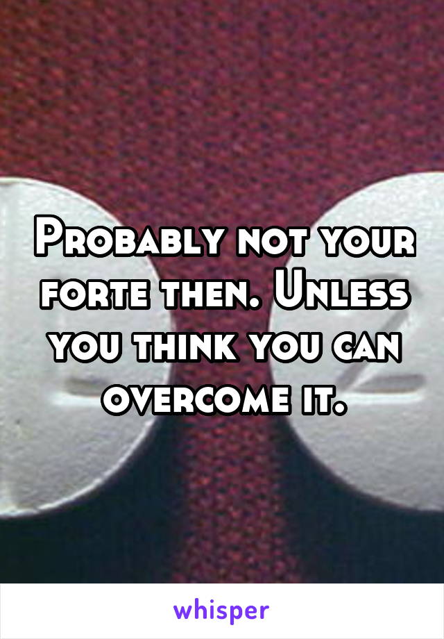 Probably not your forte then. Unless you think you can overcome it.