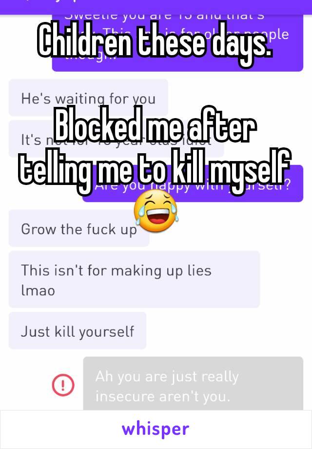 Children these days.

Blocked me after telling me to kill myself 😂