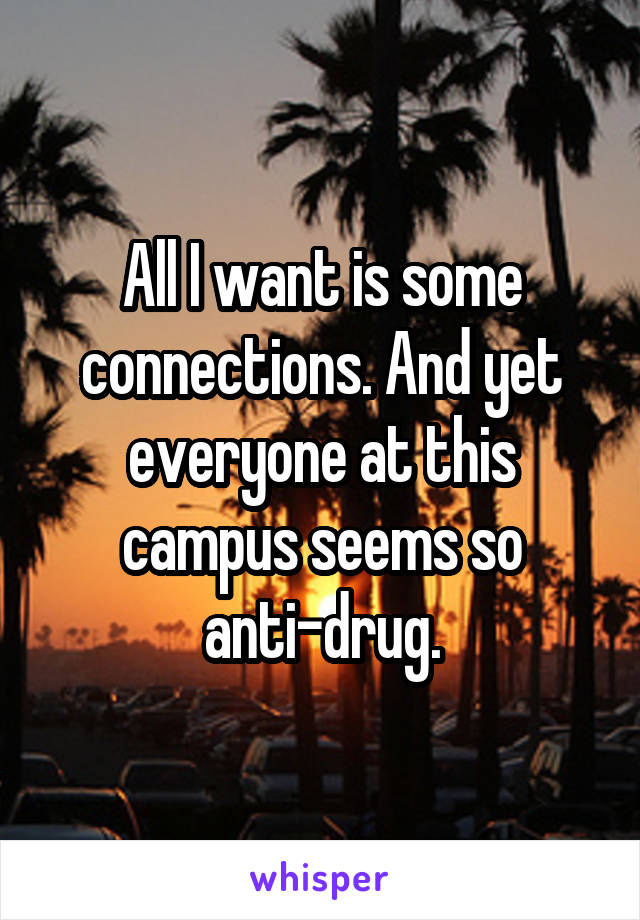 All I want is some connections. And yet everyone at this campus seems so anti-drug.