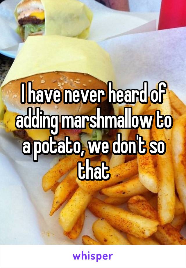 I have never heard of adding marshmallow to a potato, we don't so that