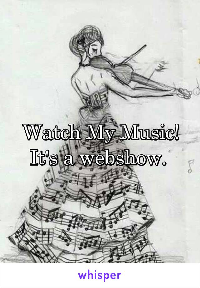 Watch My Music! It's a webshow. 