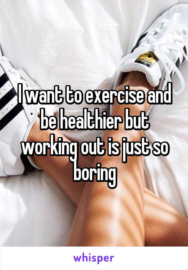 I want to exercise and be healthier but working out is just so boring