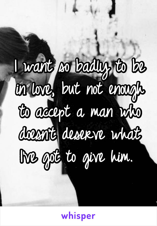 I want so badly to be in love, but not enough to accept a man who doesn't deserve what I've got to give him. 