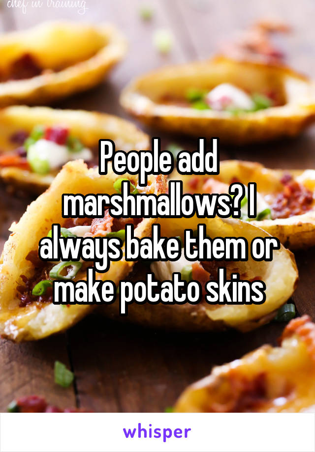 People add marshmallows? I always bake them or make potato skins