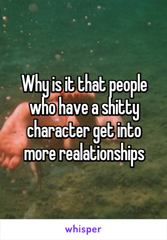 Why is it that people who have a shitty character get into more realationships