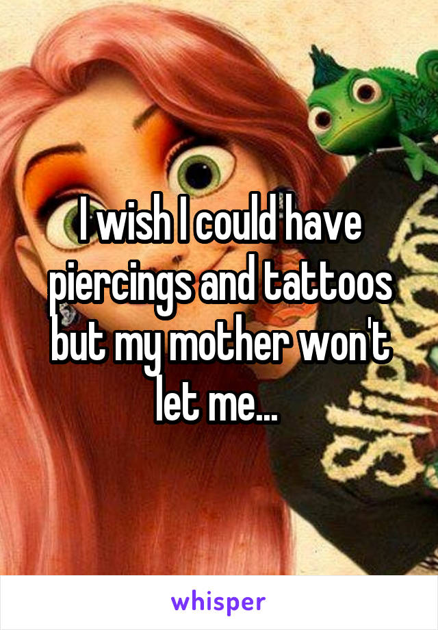 I wish I could have piercings and tattoos but my mother won't let me... 