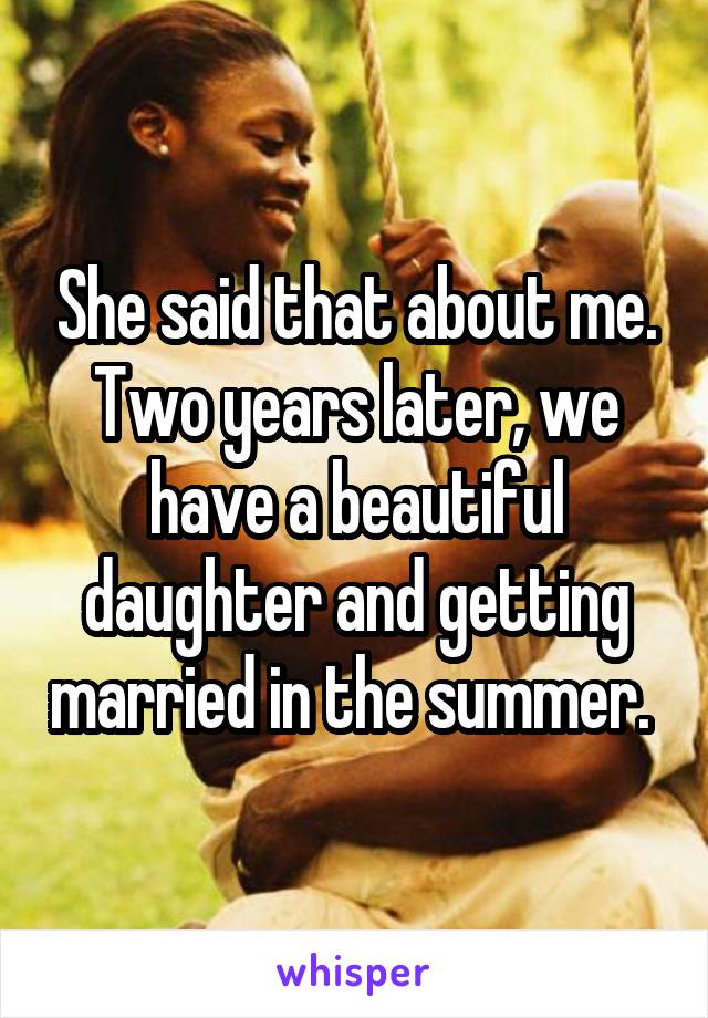 She said that about me. Two years later, we have a beautiful daughter and getting married in the summer. 