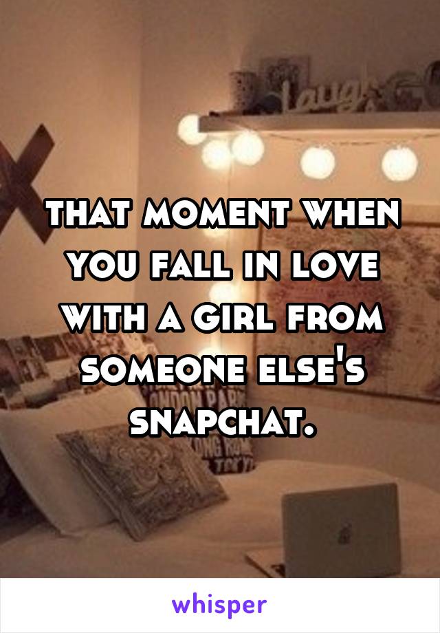 that moment when you fall in love with a girl from someone else's snapchat.