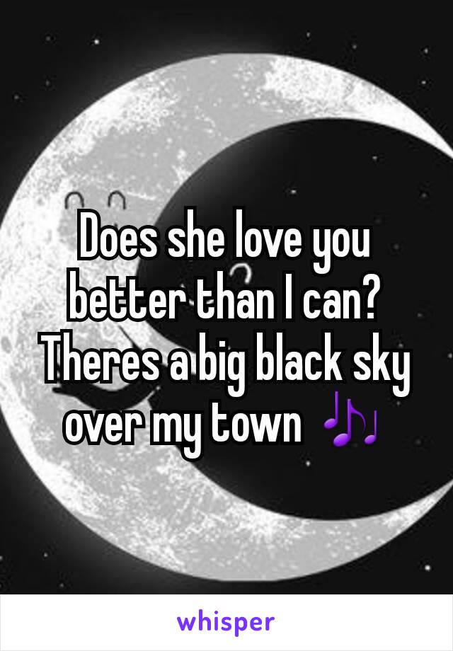 Does she love you better than I can?
Theres a big black sky over my town 🎶